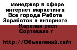 менеджер в сфере интернет-маркетинга - Все города Работа » Заработок в интернете   . Карелия респ.,Сортавала г.